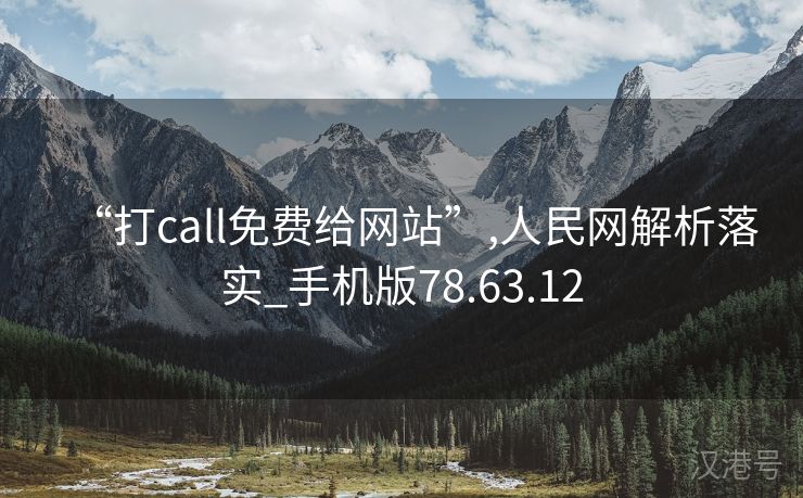 “打call免费给网站”,人民网解析落实_手机版78.63.12