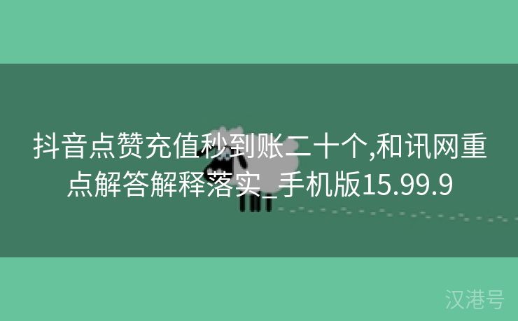 抖音点赞充值秒到账二十个,和讯网重点解答解释落实_手机版15.99.9