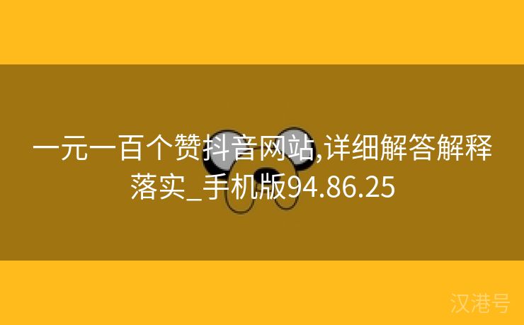 一元一百个赞抖音网站,详细解答解释落实_手机版94.86.25