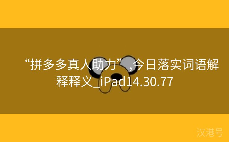 “拼多多真人助力”,今日落实词语解释释义_iPad14.30.77