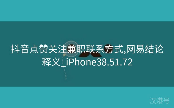 抖音点赞关注兼职联系方式,网易结论释义_iPhone38.51.72