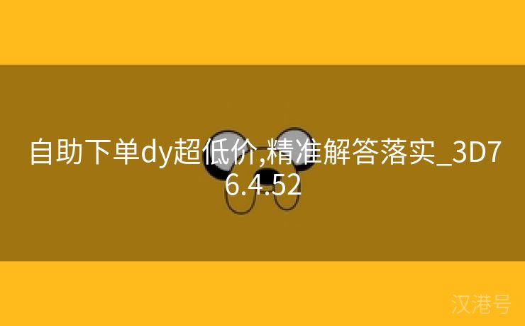 自助下单dy超低价,精准解答落实_3D76.4.52