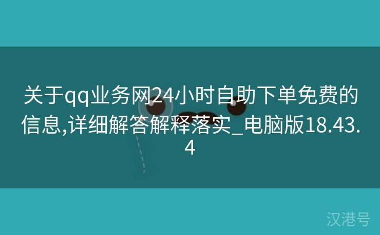 关于qq业务网24小时自助下单免费的信息,详细解答解释落实_电脑版18.43.4