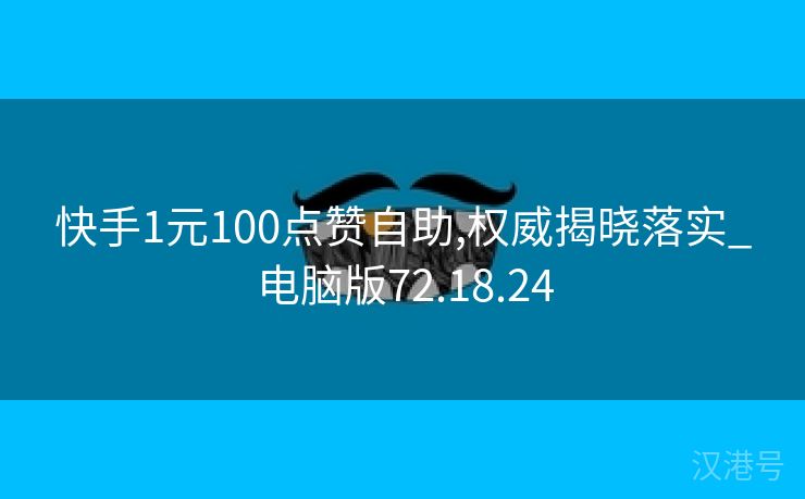 快手1元100点赞自助,权威揭晓落实_电脑版72.18.24