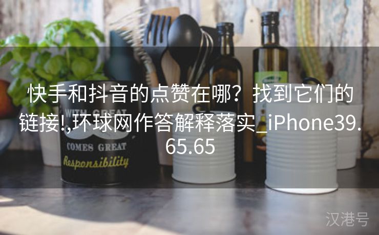 快手和抖音的点赞在哪？找到它们的链接!,环球网作答解释落实_iPhone39.65.65