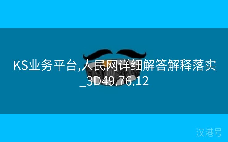 KS业务平台,人民网详细解答解释落实_3D49.76.12