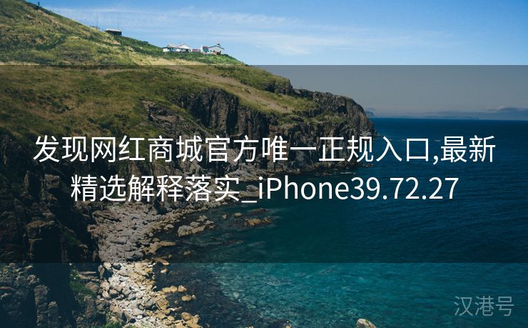 发现网红商城官方唯一正规入口,最新精选解释落实_iPhone39.72.27