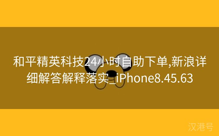 和平精英科技24小时自助下单,新浪详细解答解释落实_iPhone8.45.63