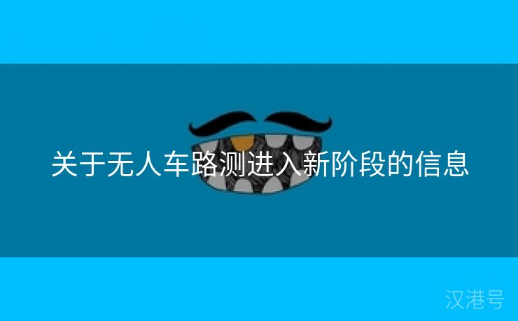 关于无人车路测进入新阶段的信息