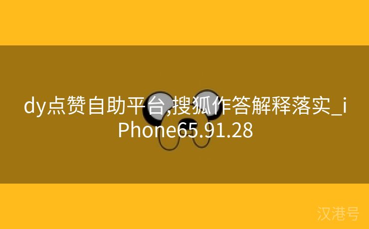 dy点赞自助平台,搜狐作答解释落实_iPhone65.91.28