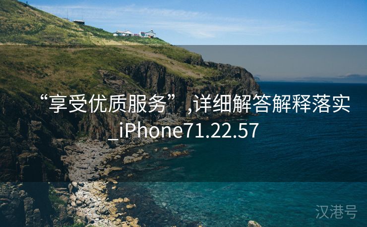 “享受优质服务”,详细解答解释落实_iPhone71.22.57