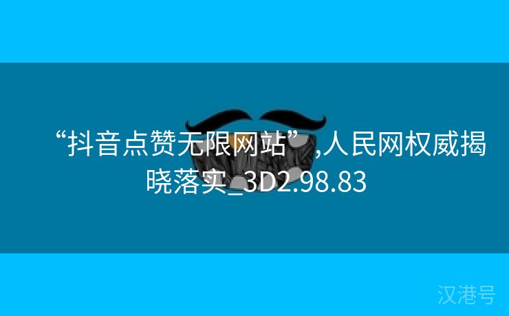 “抖音点赞无限网站”,人民网权威揭晓落实_3D2.98.83