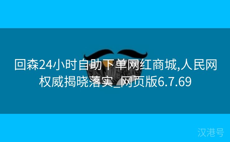 回森24小时自助下单网红商城,人民网权威揭晓落实_网页版6.7.69