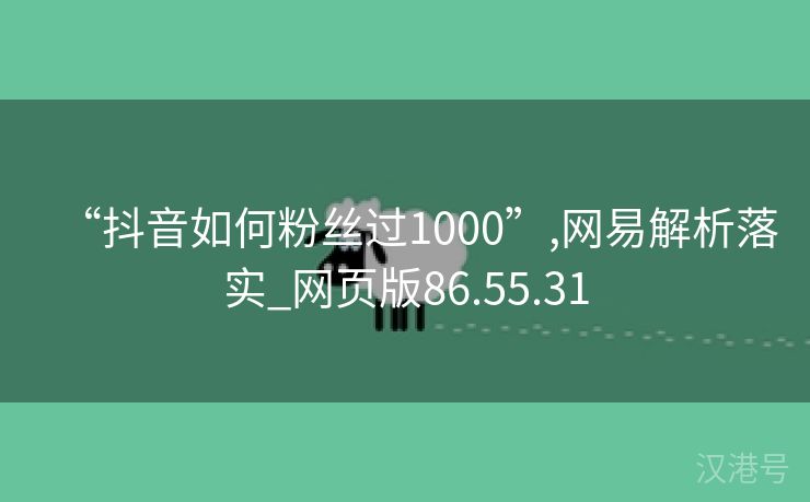 “抖音如何粉丝过1000”,网易解析落实_网页版86.55.31