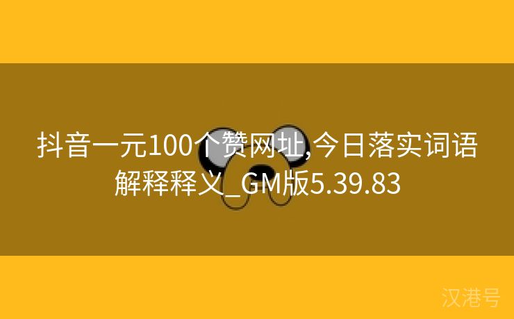 抖音一元100个赞网址,今日落实词语解释释义_GM版5.39.83