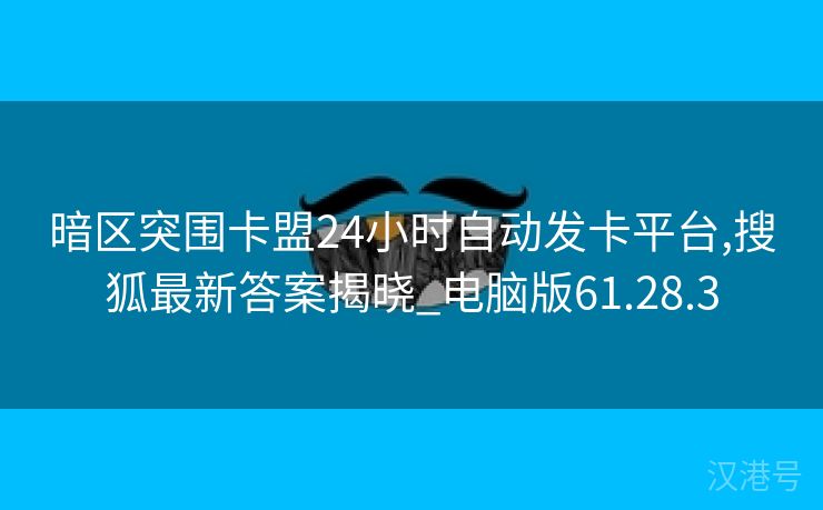 暗区突围卡盟24小时自动发卡平台,搜狐最新答案揭晓_电脑版61.28.3