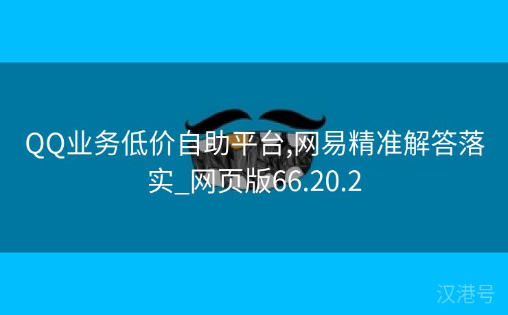 QQ业务低价自助平台,网易精准解答落实_网页版66.20.2