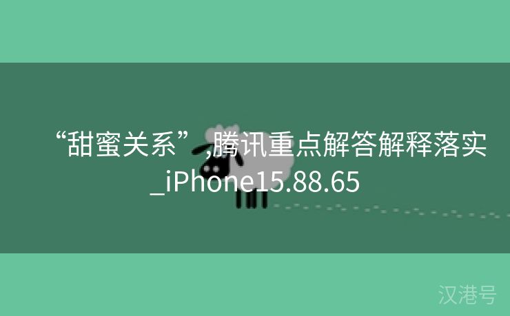 “甜蜜关系”,腾讯重点解答解释落实_iPhone15.88.65