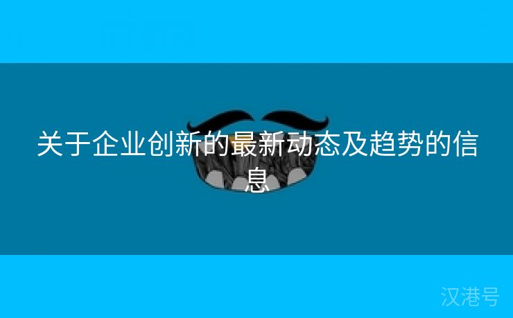 关于企业创新的最新动态及趋势的信息