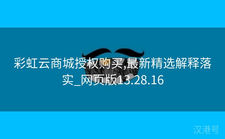 彩虹云商城授权购买,最新精选解释落实_网页版13.28.16