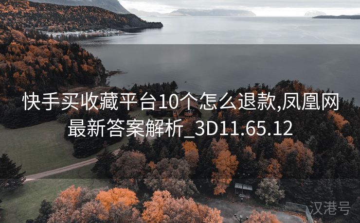 快手买收藏平台10个怎么退款,凤凰网最新答案解析_3D11.65.12