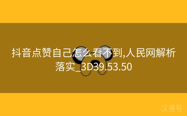 抖音点赞自己怎么看不到,人民网解析落实_3D39.53.50