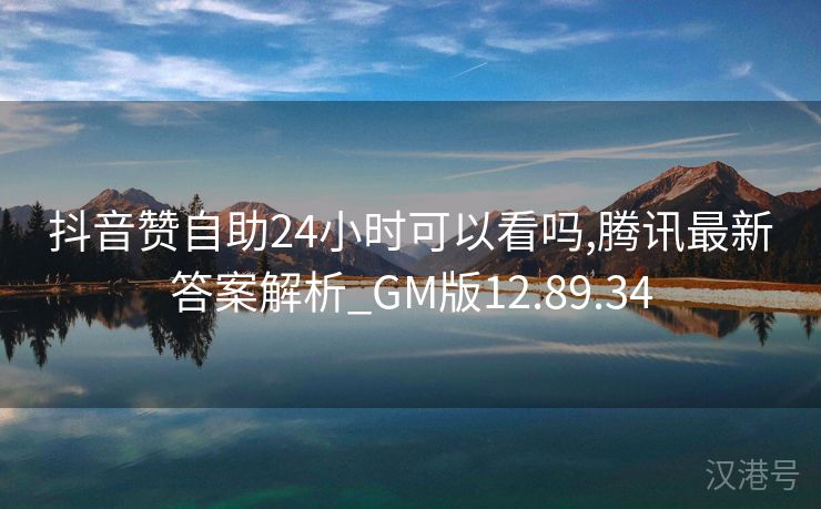 抖音赞自助24小时可以看吗,腾讯最新答案解析_GM版12.89.34