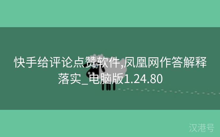 快手给评论点赞软件,凤凰网作答解释落实_电脑版1.24.80