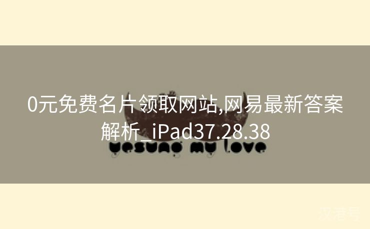 0元免费名片领取网站,网易最新答案解析_iPad37.28.38