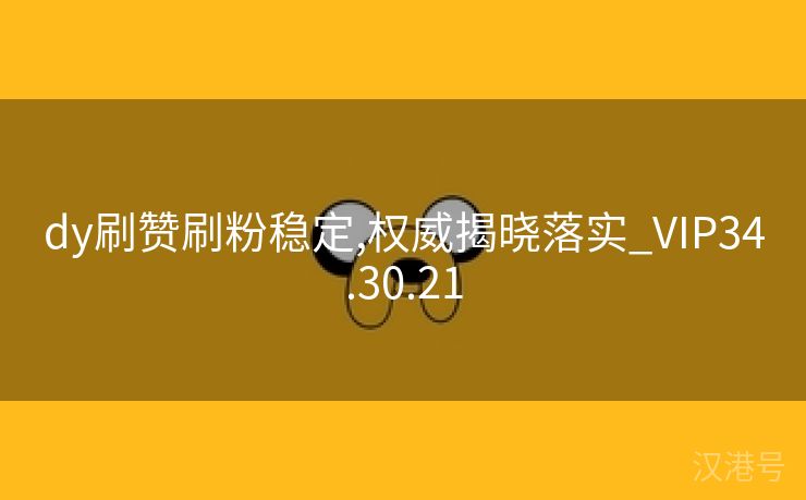 dy刷赞刷粉稳定,权威揭晓落实_VIP34.30.21