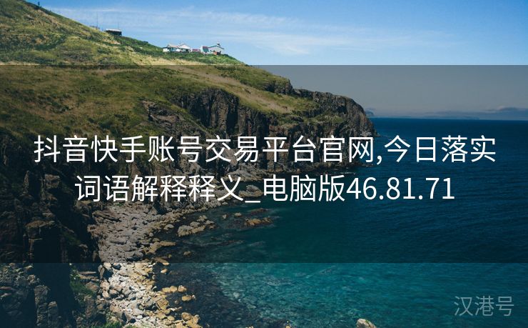 抖音快手账号交易平台官网,今日落实词语解释释义_电脑版46.81.71