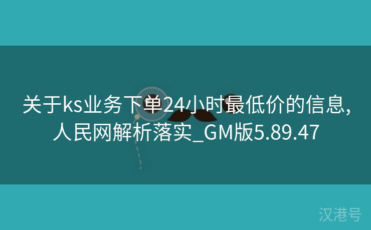 关于ks业务下单24小时最低价的信息,人民网解析落实_GM版5.89.47