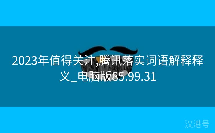 2023年值得关注,腾讯落实词语解释释义_电脑版85.99.31