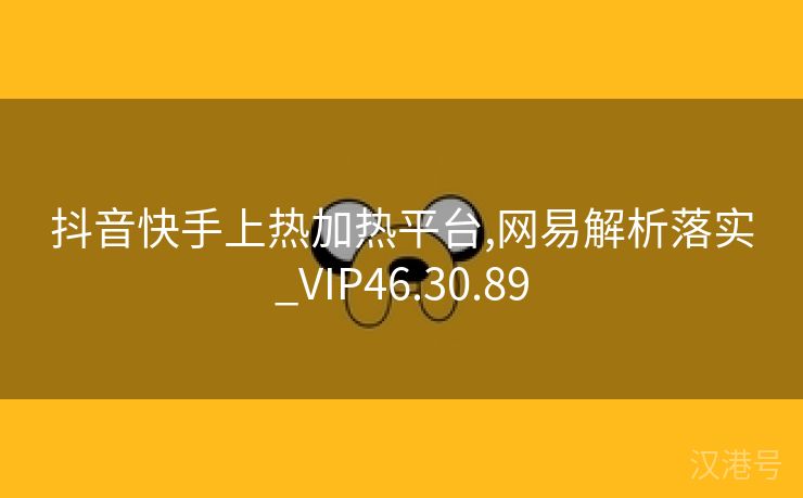 抖音快手上热加热平台,网易解析落实_VIP46.30.89