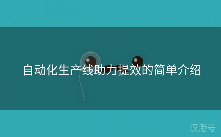 自动化生产线助力提效的简单介绍