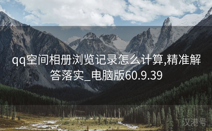 qq空间相册浏览记录怎么计算,精准解答落实_电脑版60.9.39