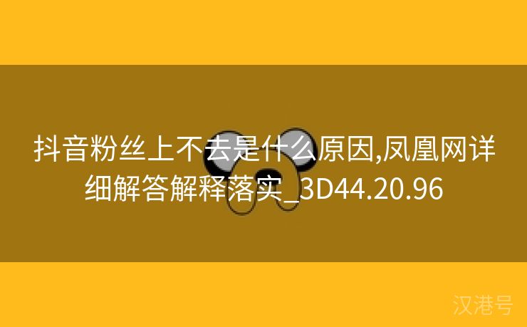 抖音粉丝上不去是什么原因,凤凰网详细解答解释落实_3D44.20.96