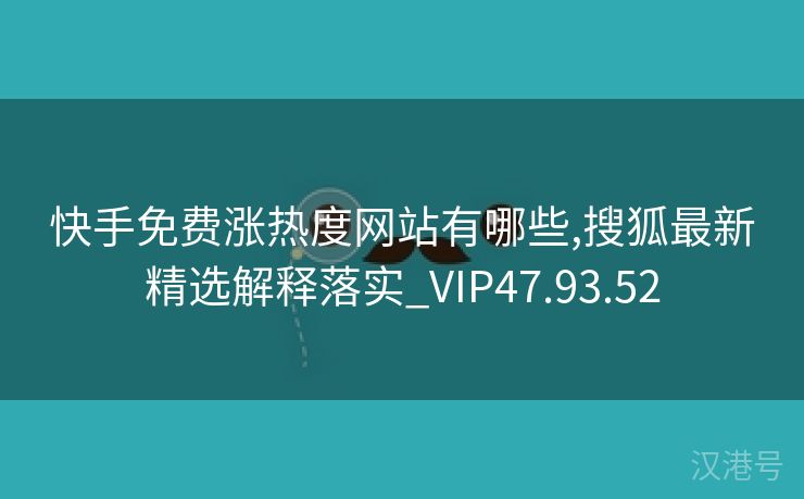 快手免费涨热度网站有哪些,搜狐最新精选解释落实_VIP47.93.52