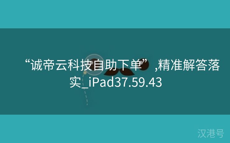 “诚帝云科技自助下单”,精准解答落实_iPad37.59.43