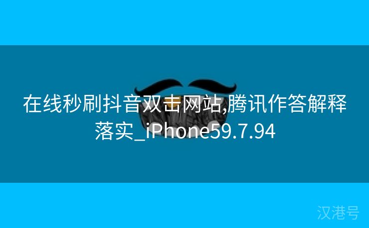 在线秒刷抖音双击网站,腾讯作答解释落实_iPhone59.7.94