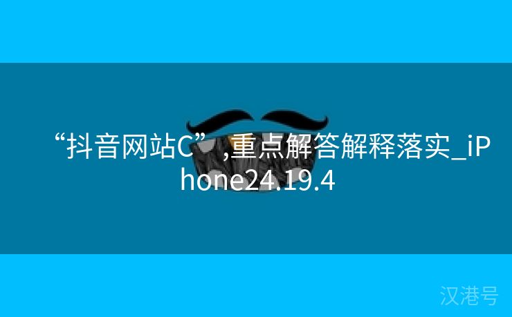 “抖音网站C”,重点解答解释落实_iPhone24.19.4