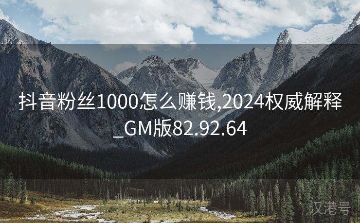 抖音粉丝1000怎么赚钱,2024权威解释_GM版82.92.64