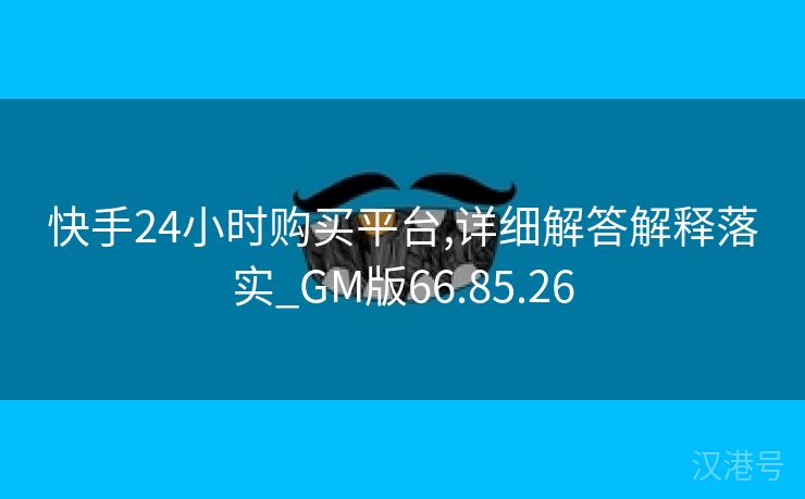 快手24小时购买平台,详细解答解释落实_GM版66.85.26