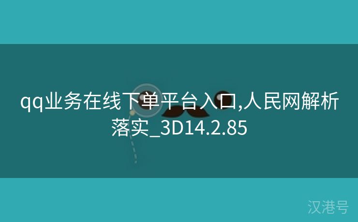 qq业务在线下单平台入口,人民网解析落实_3D14.2.85