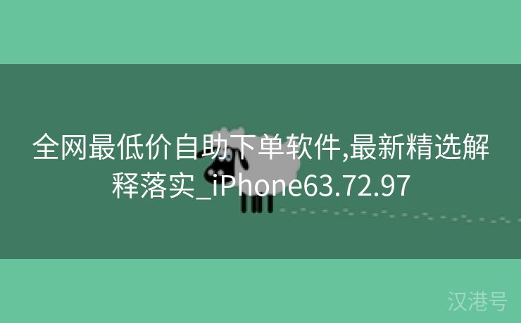 全网最低价自助下单软件,最新精选解释落实_iPhone63.72.97