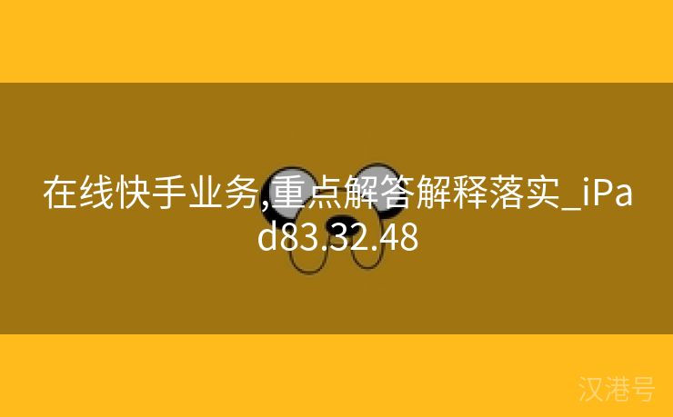 在线快手业务,重点解答解释落实_iPad83.32.48