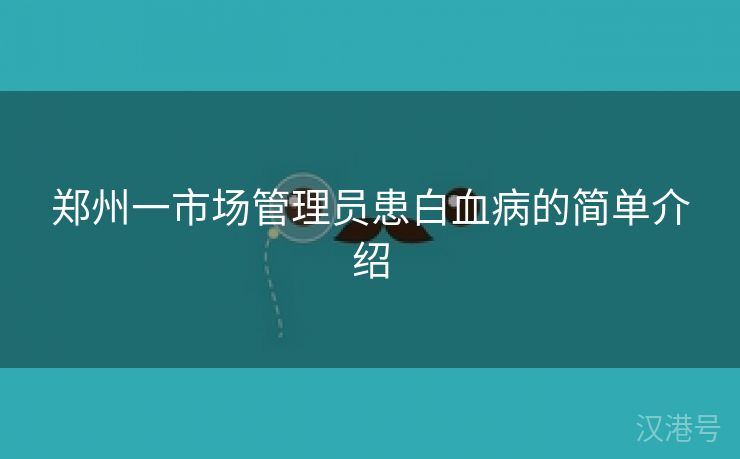 郑州一市场管理员患白血病的简单介绍