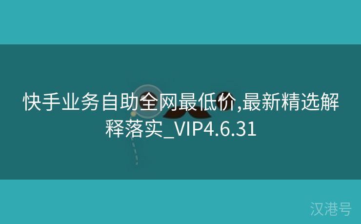 快手业务自助全网最低价,最新精选解释落实_VIP4.6.31