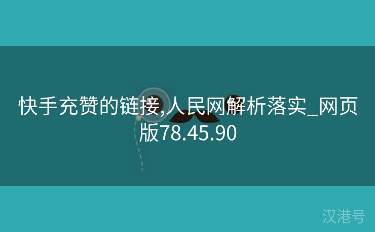 快手充赞的链接,人民网解析落实_网页版78.45.90