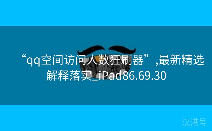 “qq空间访问人数狂刷器”,最新精选解释落实_iPad86.69.30